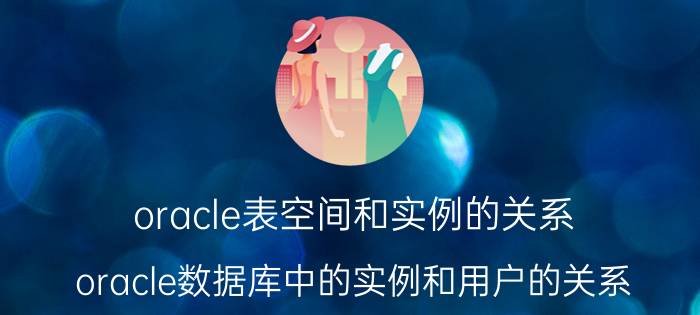 oracle表空间和实例的关系 oracle数据库中的实例和用户的关系？